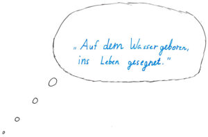 Auf dem Wasser geboren, ins Leben gesegnet.